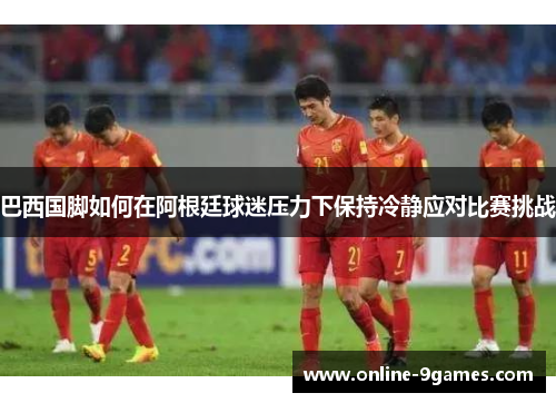 巴西国脚如何在阿根廷球迷压力下保持冷静应对比赛挑战