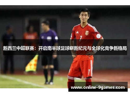 新西兰中超联赛：开启南半球足球崭新纪元与全球化竞争新格局