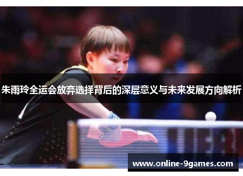 朱雨玲全运会放弃选择背后的深层意义与未来发展方向解析