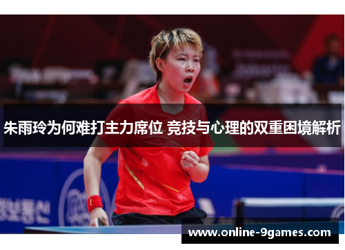 朱雨玲为何难打主力席位 竞技与心理的双重困境解析